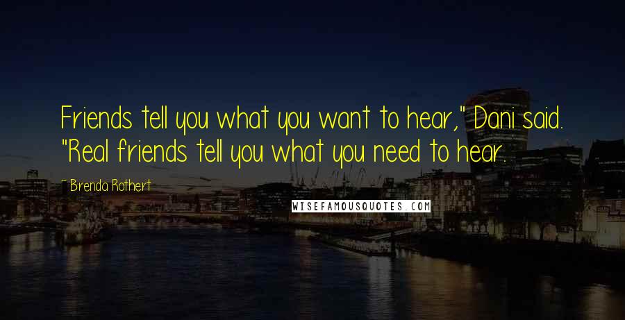 Brenda Rothert Quotes: Friends tell you what you want to hear," Dani said. "Real friends tell you what you need to hear.