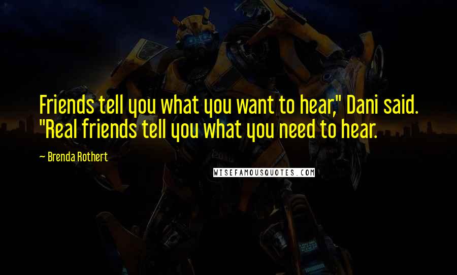 Brenda Rothert Quotes: Friends tell you what you want to hear," Dani said. "Real friends tell you what you need to hear.