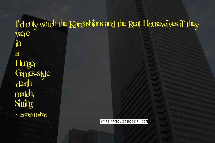 Brenda Rothert Quotes: I'd only watch the Kardashians and the Real Housewives if they were in a Hunger Games-style death match. Sitting