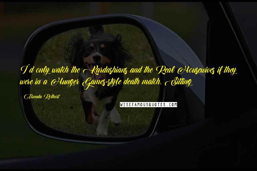Brenda Rothert Quotes: I'd only watch the Kardashians and the Real Housewives if they were in a Hunger Games-style death match. Sitting