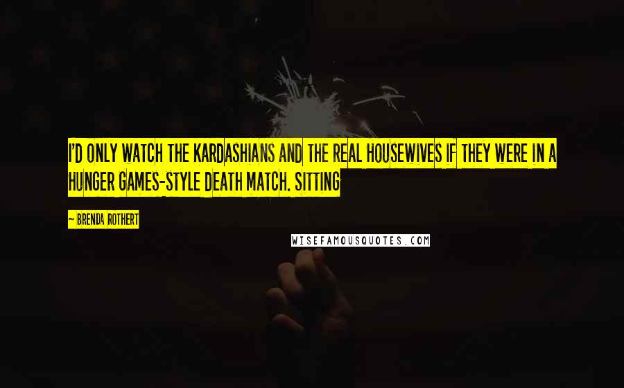 Brenda Rothert Quotes: I'd only watch the Kardashians and the Real Housewives if they were in a Hunger Games-style death match. Sitting