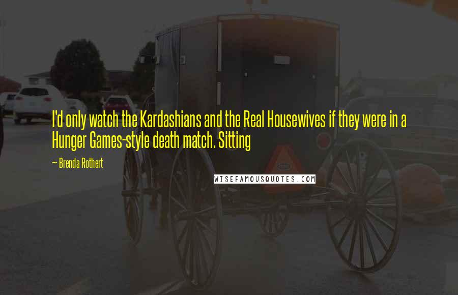 Brenda Rothert Quotes: I'd only watch the Kardashians and the Real Housewives if they were in a Hunger Games-style death match. Sitting