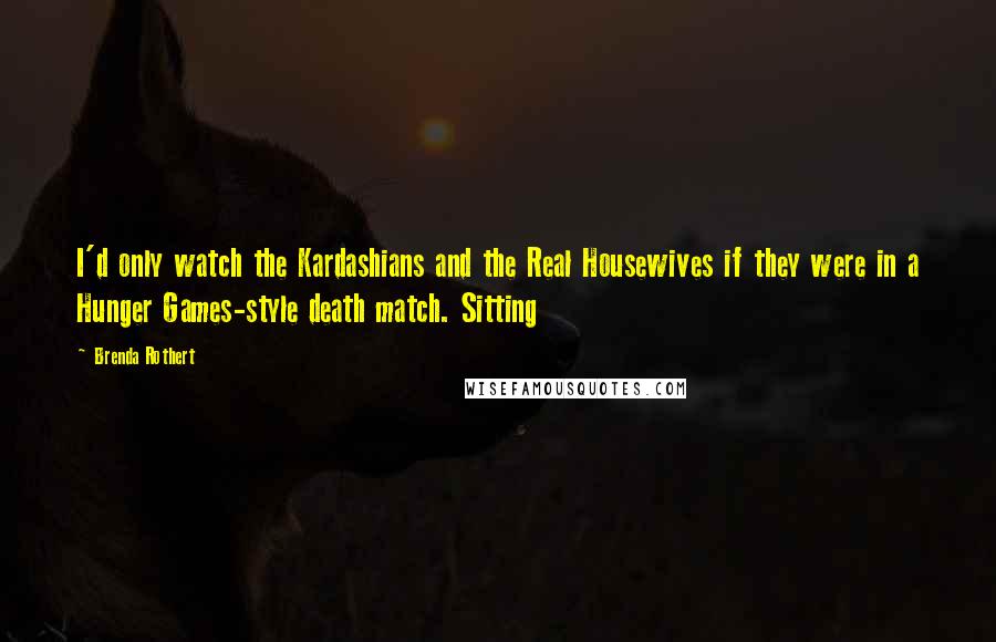 Brenda Rothert Quotes: I'd only watch the Kardashians and the Real Housewives if they were in a Hunger Games-style death match. Sitting