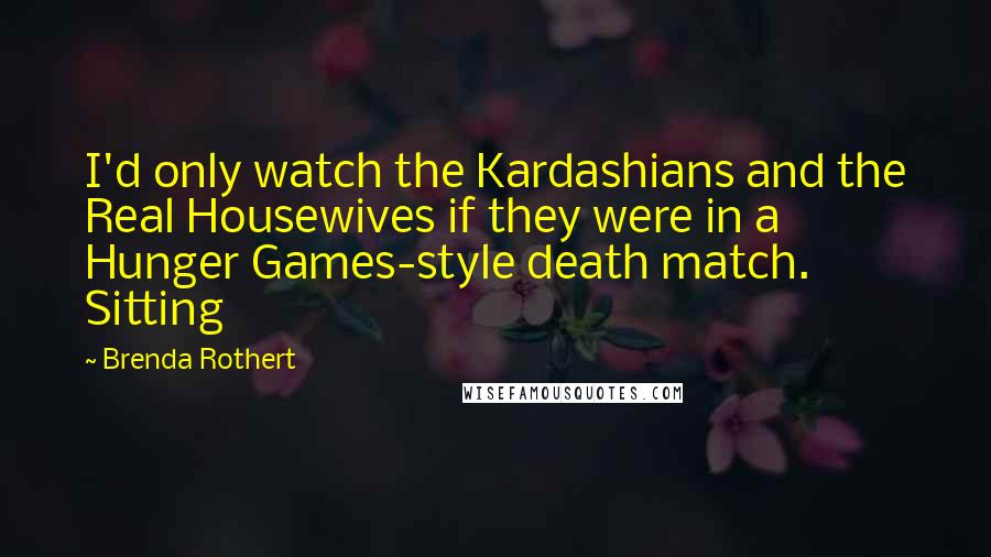Brenda Rothert Quotes: I'd only watch the Kardashians and the Real Housewives if they were in a Hunger Games-style death match. Sitting