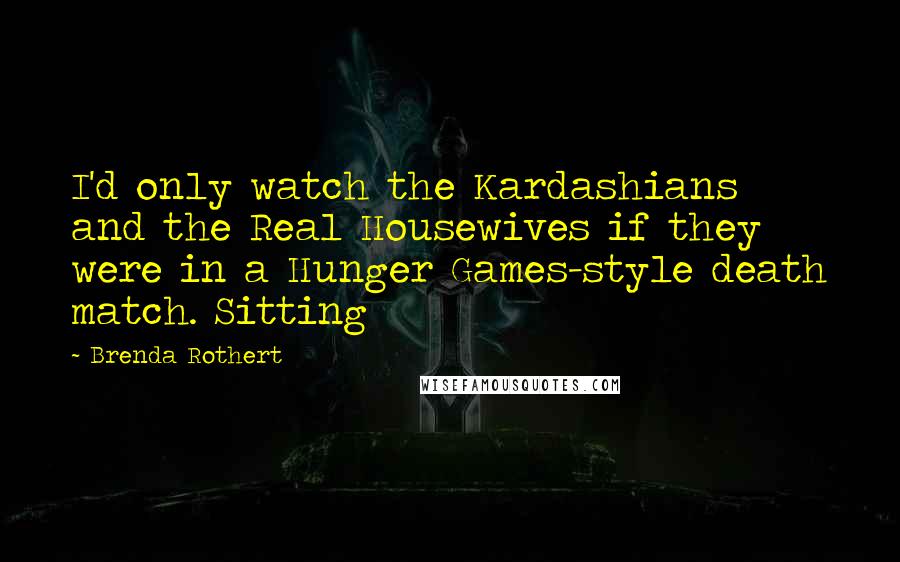 Brenda Rothert Quotes: I'd only watch the Kardashians and the Real Housewives if they were in a Hunger Games-style death match. Sitting