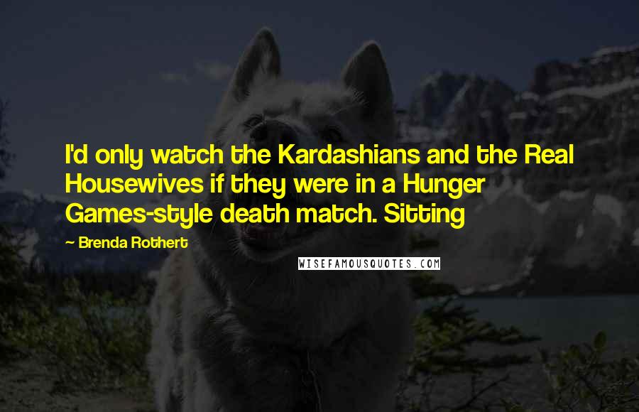 Brenda Rothert Quotes: I'd only watch the Kardashians and the Real Housewives if they were in a Hunger Games-style death match. Sitting