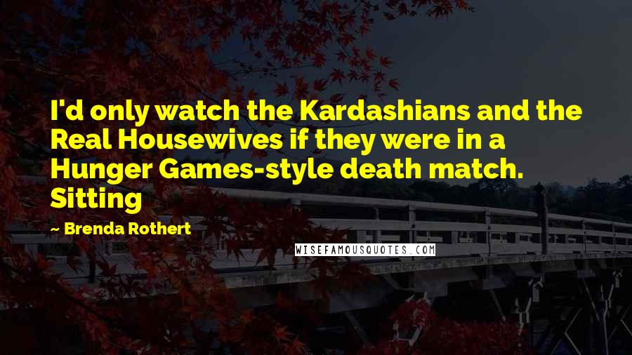 Brenda Rothert Quotes: I'd only watch the Kardashians and the Real Housewives if they were in a Hunger Games-style death match. Sitting