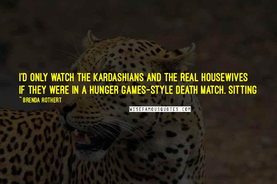 Brenda Rothert Quotes: I'd only watch the Kardashians and the Real Housewives if they were in a Hunger Games-style death match. Sitting