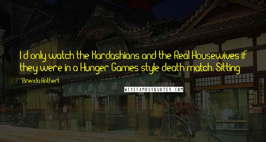 Brenda Rothert Quotes: I'd only watch the Kardashians and the Real Housewives if they were in a Hunger Games-style death match. Sitting