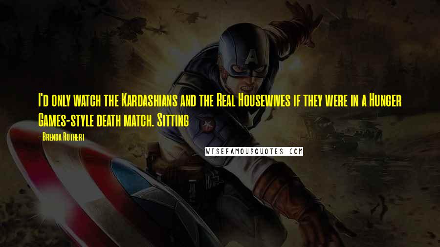 Brenda Rothert Quotes: I'd only watch the Kardashians and the Real Housewives if they were in a Hunger Games-style death match. Sitting