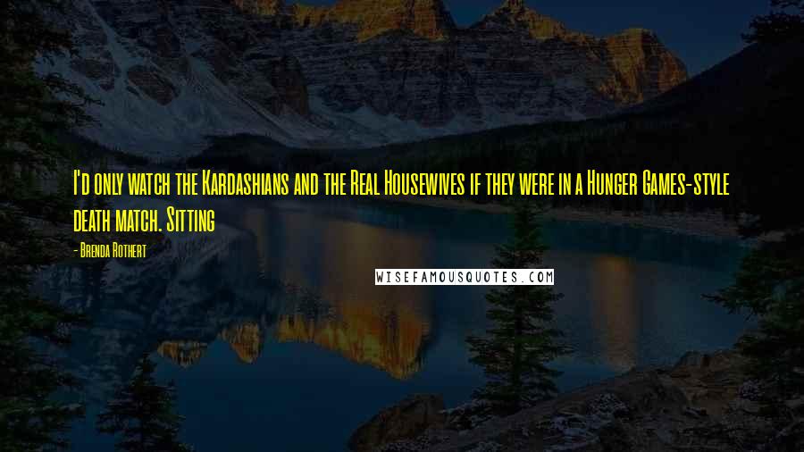 Brenda Rothert Quotes: I'd only watch the Kardashians and the Real Housewives if they were in a Hunger Games-style death match. Sitting