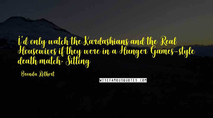 Brenda Rothert Quotes: I'd only watch the Kardashians and the Real Housewives if they were in a Hunger Games-style death match. Sitting