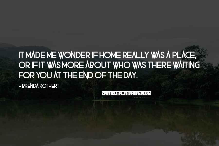 Brenda Rothert Quotes: It made me wonder if home really was a place, or if it was more about who was there waiting for you at the end of the day.