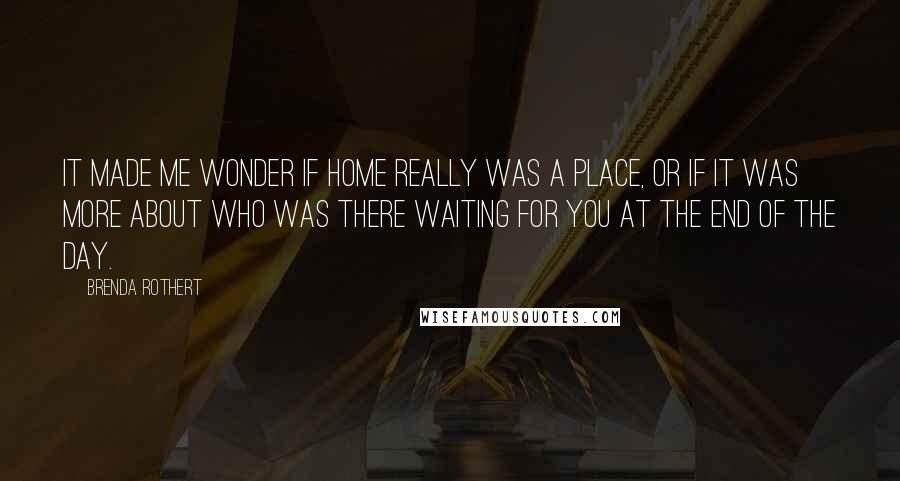 Brenda Rothert Quotes: It made me wonder if home really was a place, or if it was more about who was there waiting for you at the end of the day.