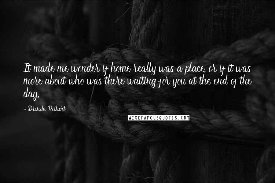 Brenda Rothert Quotes: It made me wonder if home really was a place, or if it was more about who was there waiting for you at the end of the day.