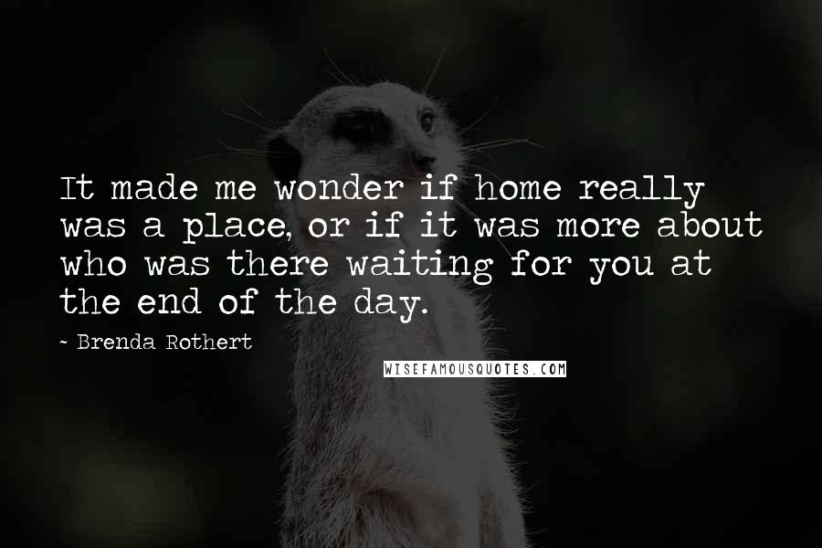 Brenda Rothert Quotes: It made me wonder if home really was a place, or if it was more about who was there waiting for you at the end of the day.