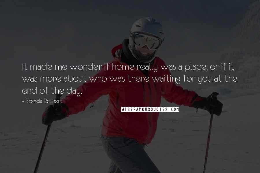 Brenda Rothert Quotes: It made me wonder if home really was a place, or if it was more about who was there waiting for you at the end of the day.