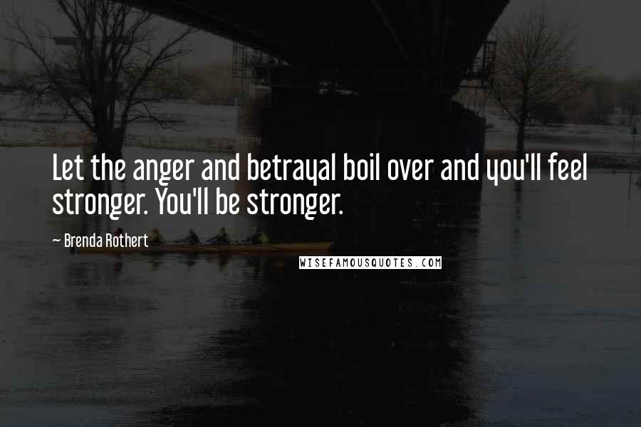 Brenda Rothert Quotes: Let the anger and betrayal boil over and you'll feel stronger. You'll be stronger.