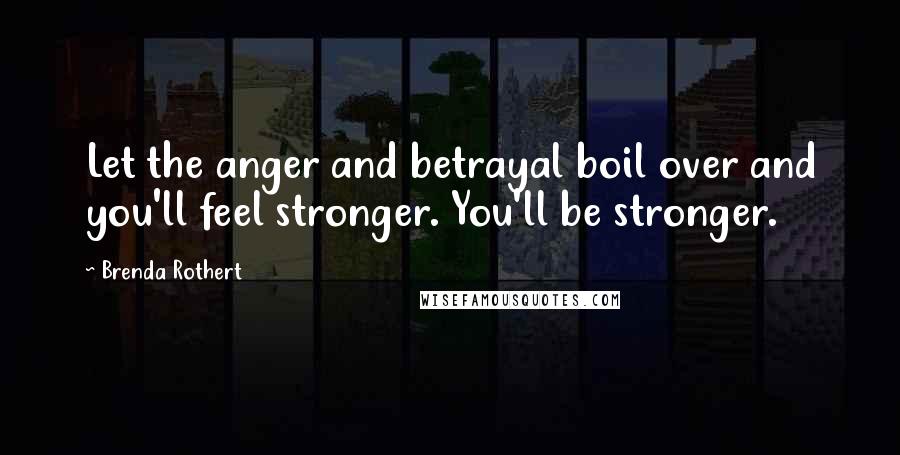 Brenda Rothert Quotes: Let the anger and betrayal boil over and you'll feel stronger. You'll be stronger.