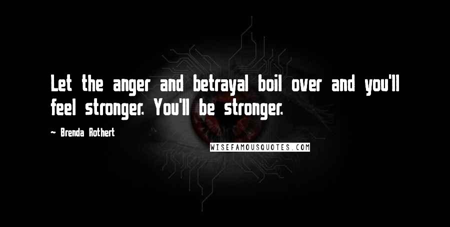 Brenda Rothert Quotes: Let the anger and betrayal boil over and you'll feel stronger. You'll be stronger.