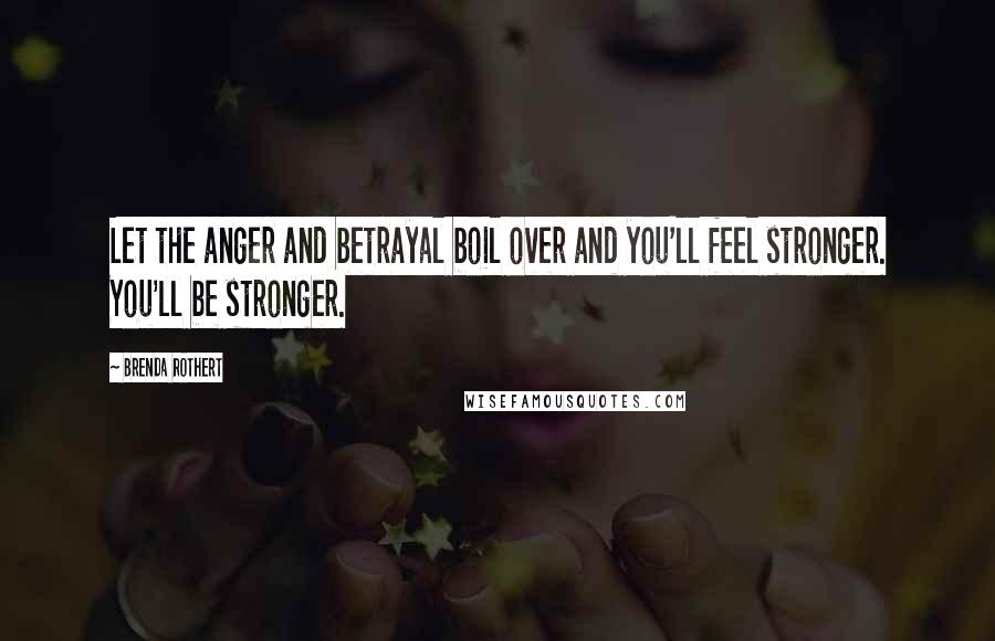 Brenda Rothert Quotes: Let the anger and betrayal boil over and you'll feel stronger. You'll be stronger.