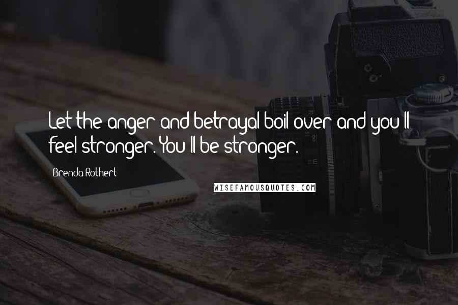 Brenda Rothert Quotes: Let the anger and betrayal boil over and you'll feel stronger. You'll be stronger.