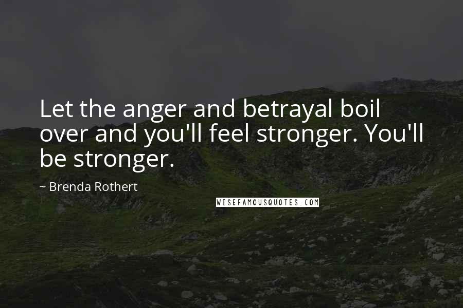 Brenda Rothert Quotes: Let the anger and betrayal boil over and you'll feel stronger. You'll be stronger.