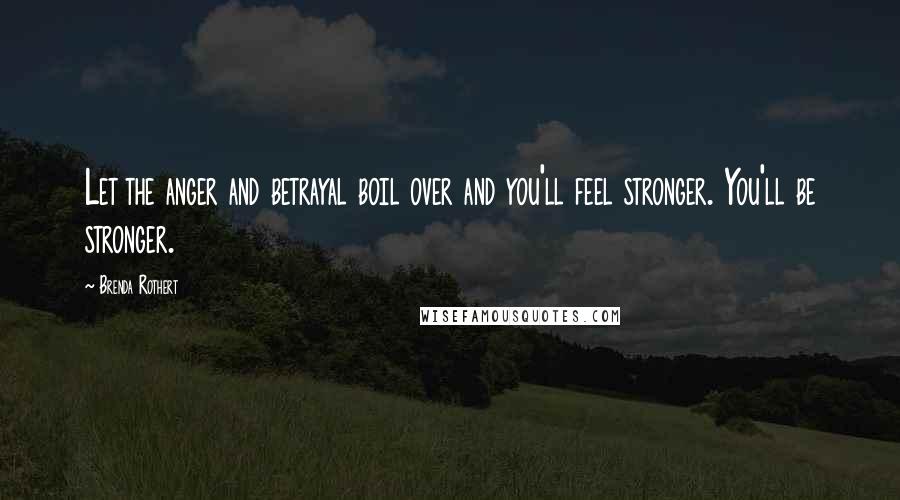 Brenda Rothert Quotes: Let the anger and betrayal boil over and you'll feel stronger. You'll be stronger.