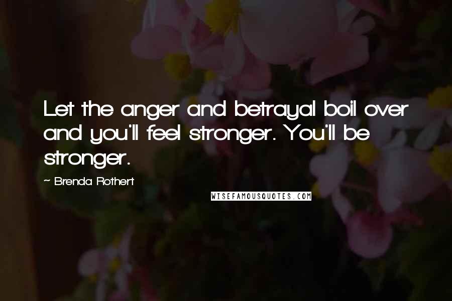 Brenda Rothert Quotes: Let the anger and betrayal boil over and you'll feel stronger. You'll be stronger.