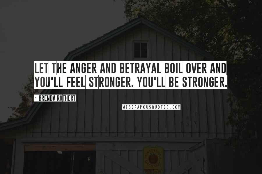 Brenda Rothert Quotes: Let the anger and betrayal boil over and you'll feel stronger. You'll be stronger.