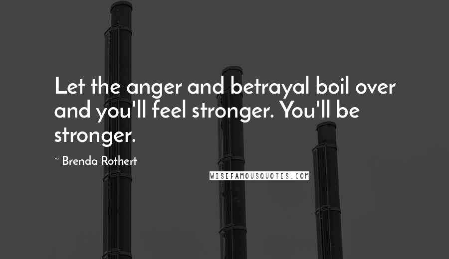 Brenda Rothert Quotes: Let the anger and betrayal boil over and you'll feel stronger. You'll be stronger.