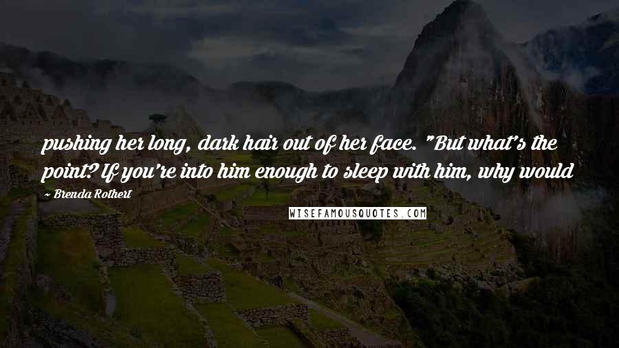 Brenda Rothert Quotes: pushing her long, dark hair out of her face. "But what's the point? If you're into him enough to sleep with him, why would