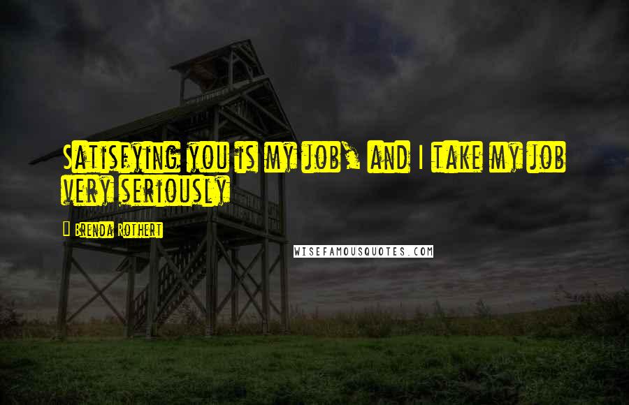 Brenda Rothert Quotes: Satisfying you is my job, and I take my job very seriously