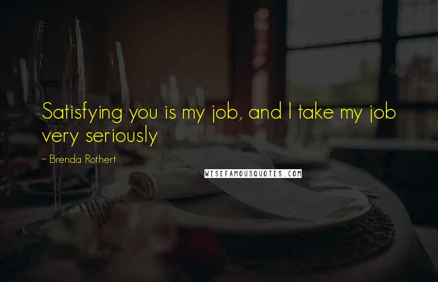 Brenda Rothert Quotes: Satisfying you is my job, and I take my job very seriously