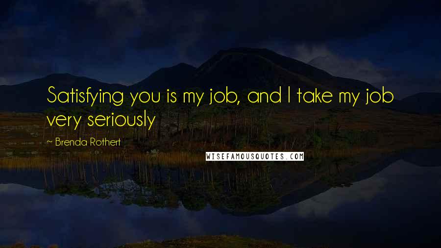 Brenda Rothert Quotes: Satisfying you is my job, and I take my job very seriously