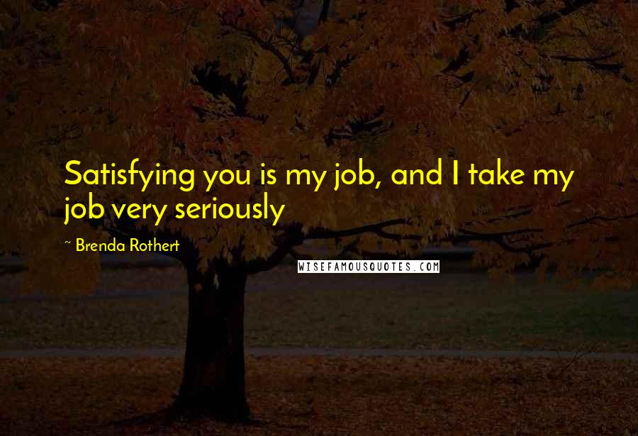 Brenda Rothert Quotes: Satisfying you is my job, and I take my job very seriously