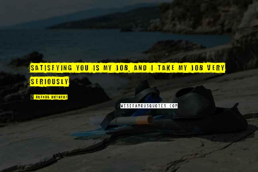 Brenda Rothert Quotes: Satisfying you is my job, and I take my job very seriously