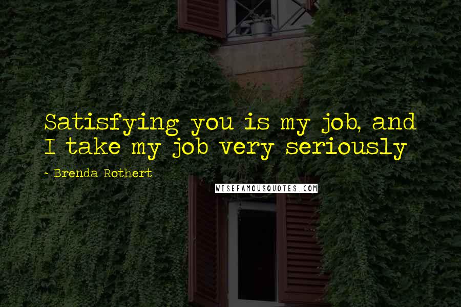 Brenda Rothert Quotes: Satisfying you is my job, and I take my job very seriously