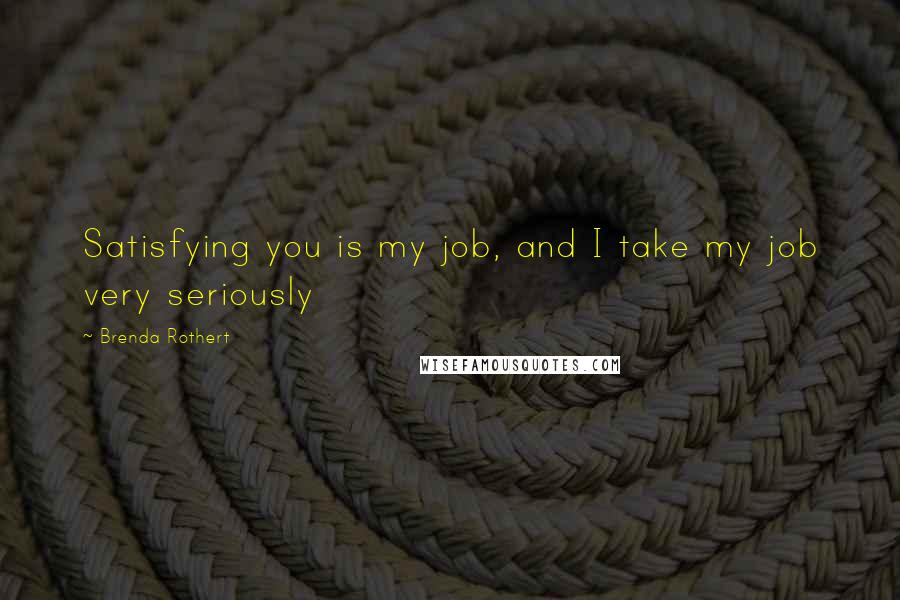 Brenda Rothert Quotes: Satisfying you is my job, and I take my job very seriously