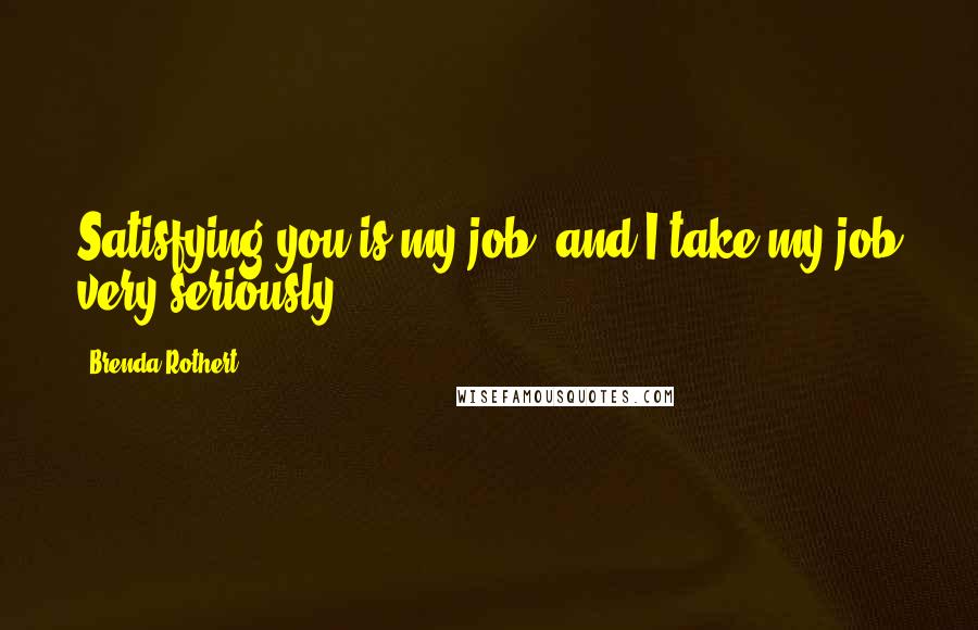 Brenda Rothert Quotes: Satisfying you is my job, and I take my job very seriously