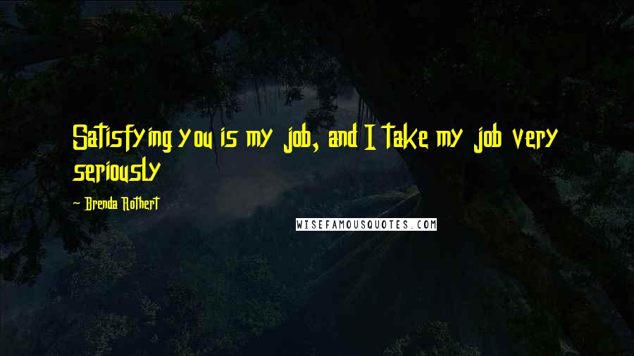 Brenda Rothert Quotes: Satisfying you is my job, and I take my job very seriously