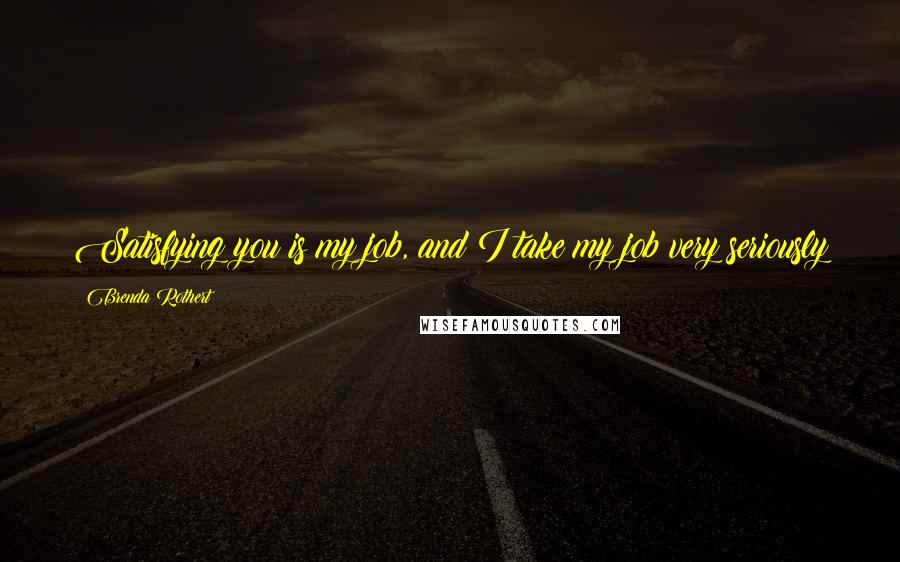 Brenda Rothert Quotes: Satisfying you is my job, and I take my job very seriously