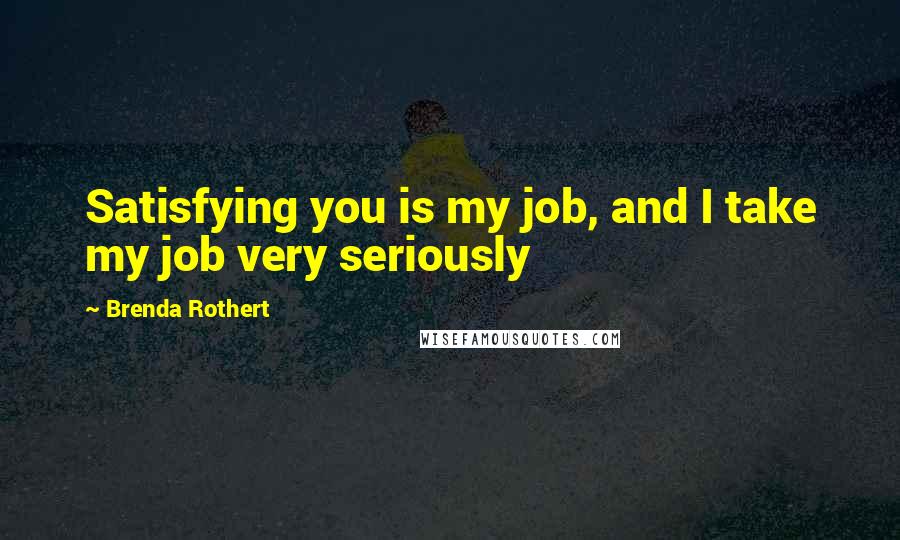 Brenda Rothert Quotes: Satisfying you is my job, and I take my job very seriously