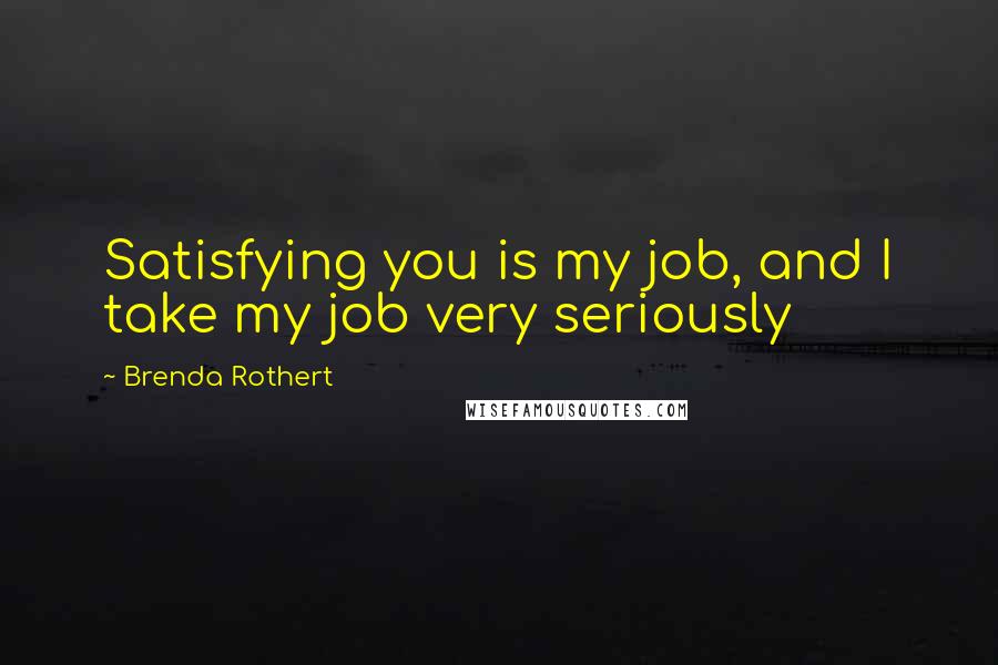 Brenda Rothert Quotes: Satisfying you is my job, and I take my job very seriously