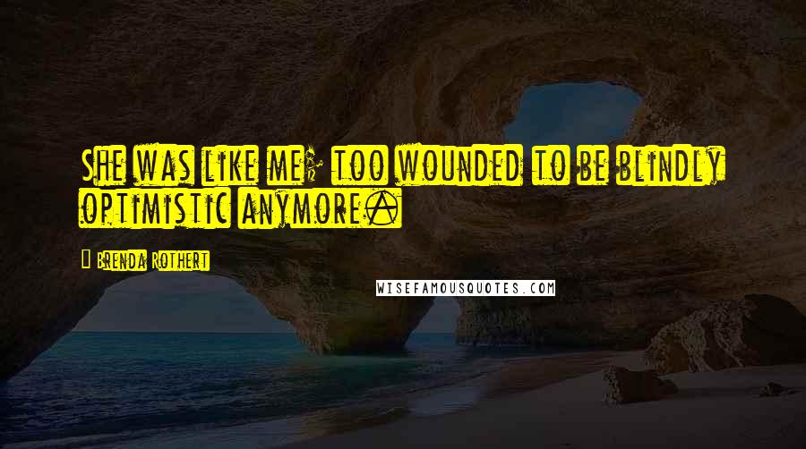 Brenda Rothert Quotes: She was like me; too wounded to be blindly optimistic anymore.