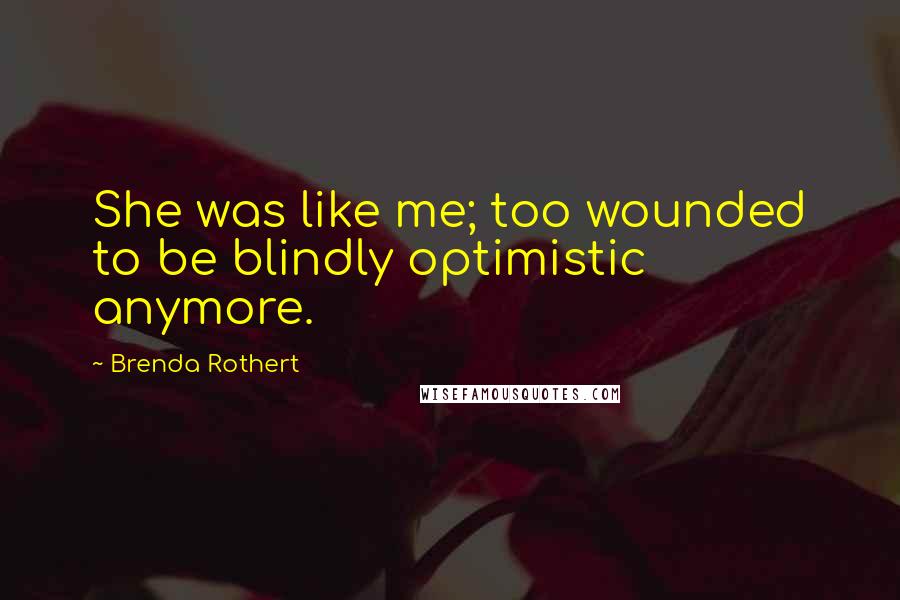 Brenda Rothert Quotes: She was like me; too wounded to be blindly optimistic anymore.