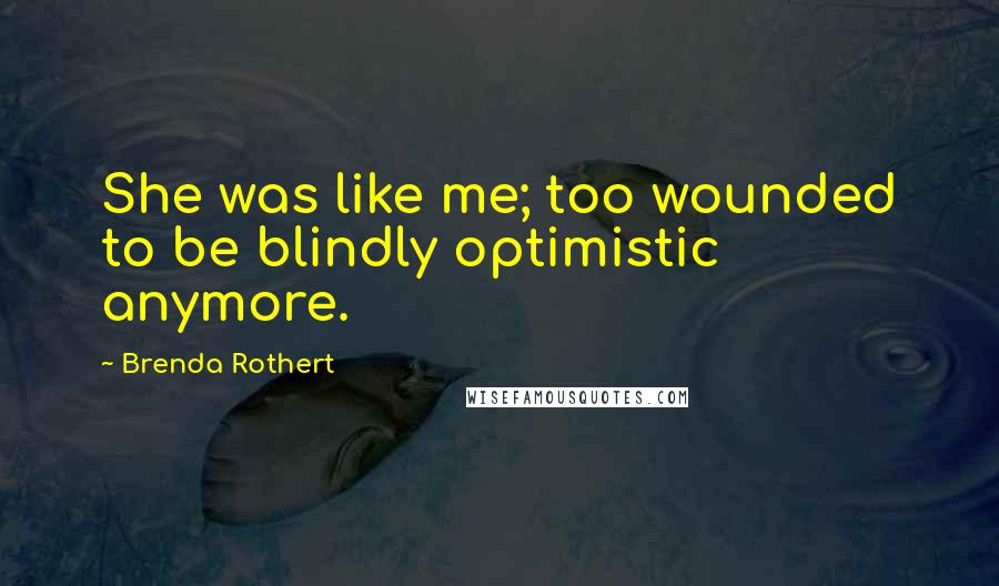 Brenda Rothert Quotes: She was like me; too wounded to be blindly optimistic anymore.