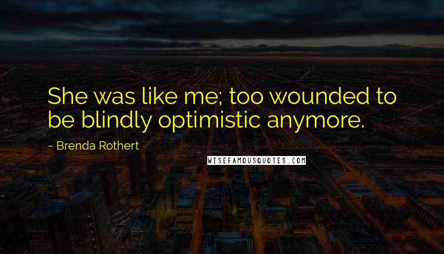 Brenda Rothert Quotes: She was like me; too wounded to be blindly optimistic anymore.