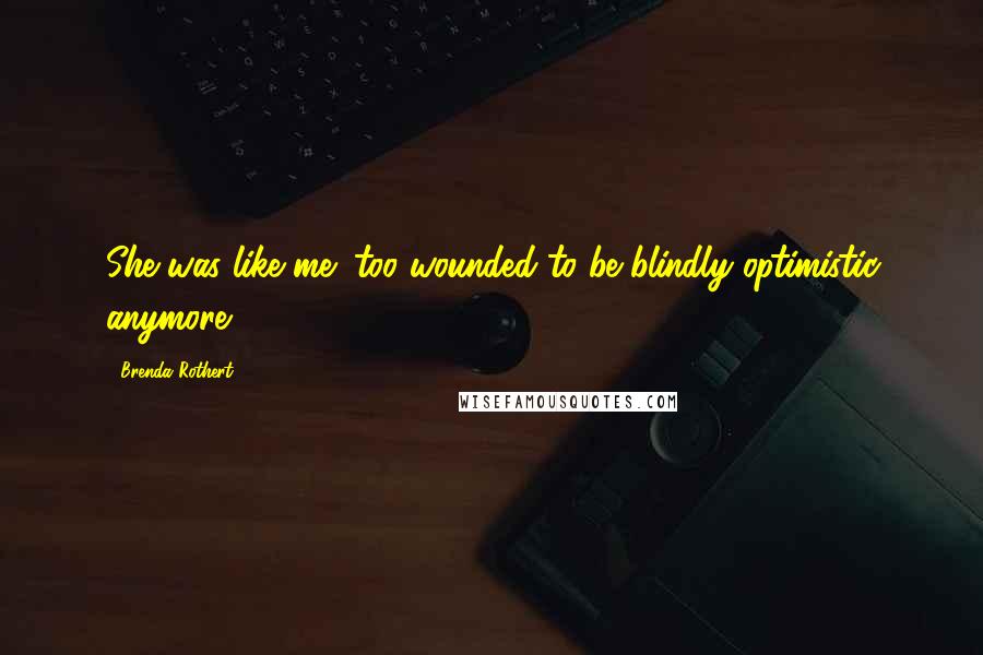 Brenda Rothert Quotes: She was like me; too wounded to be blindly optimistic anymore.