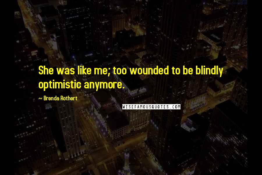 Brenda Rothert Quotes: She was like me; too wounded to be blindly optimistic anymore.